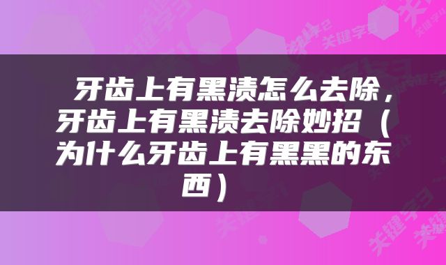 牙齿上有黑渍怎么去除,牙齿上有黑渍去除妙招(为什么牙齿上有黑黑的东西)