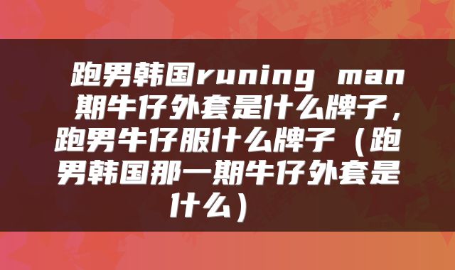  跑男韩国runing man 期牛仔外套是什么牌子，跑男牛仔服什么牌子（跑男韩国那一期牛仔外套是什么） 