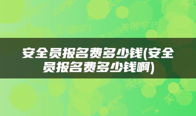 安全员报名费多少钱(安全员报名费多少钱啊)