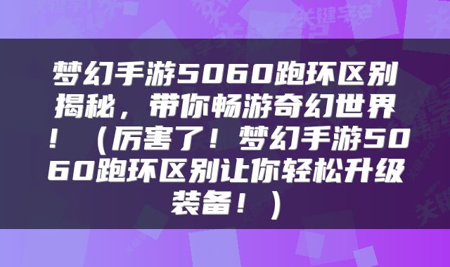 梦幻手游5060跑环区别揭秘，带你畅游奇幻世界！（厉害了！梦幻手游5060跑环区别让你轻松升级装备！）