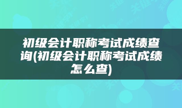 初级会计职称考试成绩查询(初级会计职称考试成绩怎么查)