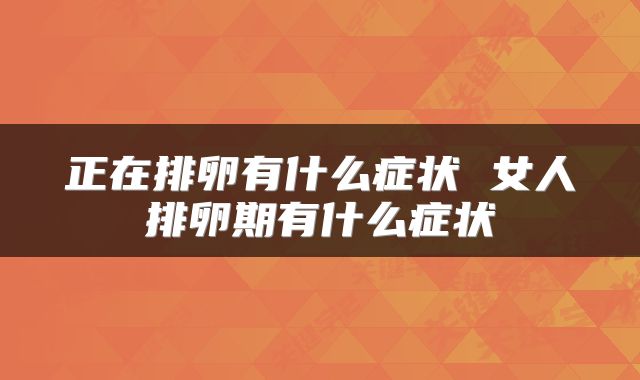 正在排卵有什么症状 女人排卵期有什么症状