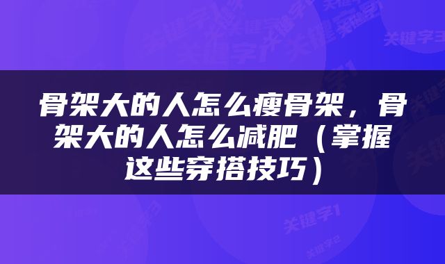 骨架大的人怎么瘦骨架，骨架大的人怎么减肥（掌握这些穿搭技巧）
