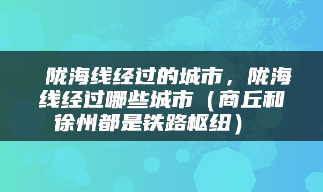  陇海线经过的城市，陇海线经过哪些城市（商丘和徐州都是铁路枢纽） 