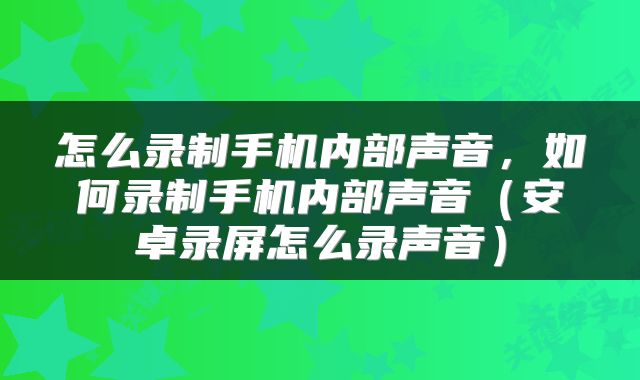 怎么录制手机内部声音，如何录制手机内部声音（安卓录屏怎么录声音）