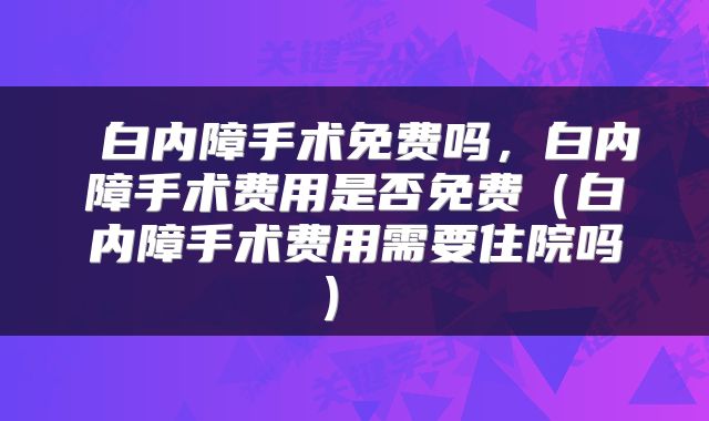  白内障手术免费吗，白内障手术费用是否免费（白内障手术费用需要住院吗） 