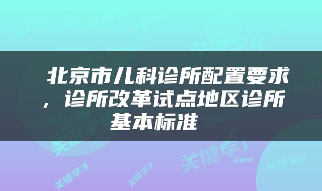  北京市儿科诊所配置要求，诊所改革试点地区诊所基本标准 