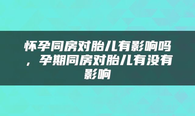 怀孕同房对胎儿有影响吗，孕期同房对胎儿有没有影响