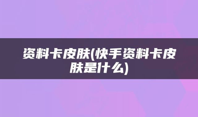 资料卡皮肤(快手资料卡皮肤是什么)