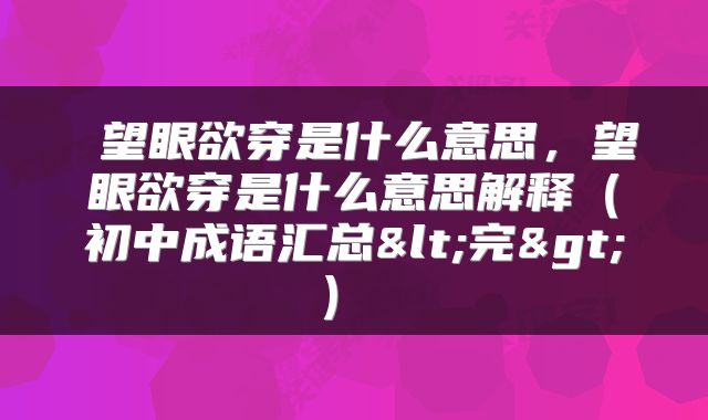  望眼欲穿是什么意思，望眼欲穿是什么意思解释（初中成语汇总<完>） 