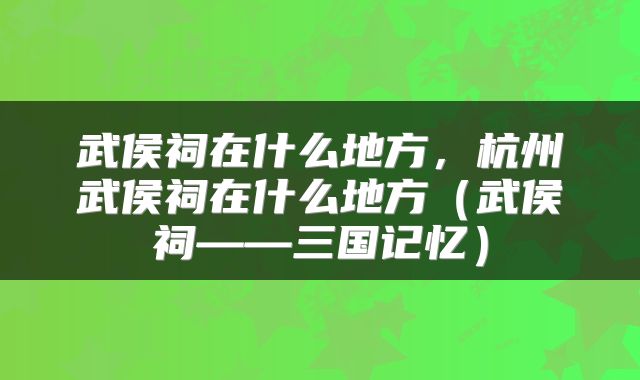 武侯祠在什么地方，杭州武侯祠在什么地方（武侯祠——三国记忆）