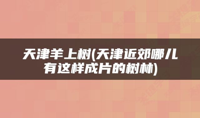 天津羊上树(天津近郊哪儿有这样成片的树林)