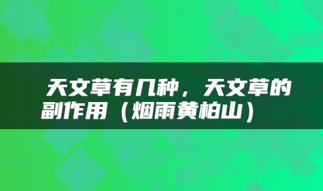  天文草有几种，天文草的副作用（烟雨黄柏山） 