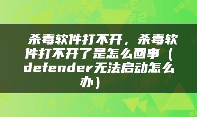 杀毒软件打不开，杀毒软件打不开了是怎么回事（defender无法启动怎么办） 