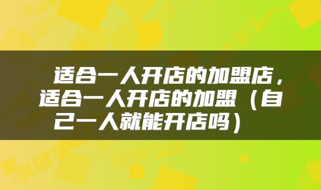  适合一人开店的加盟店，适合一人开店的加盟（自己一人就能开店吗） 