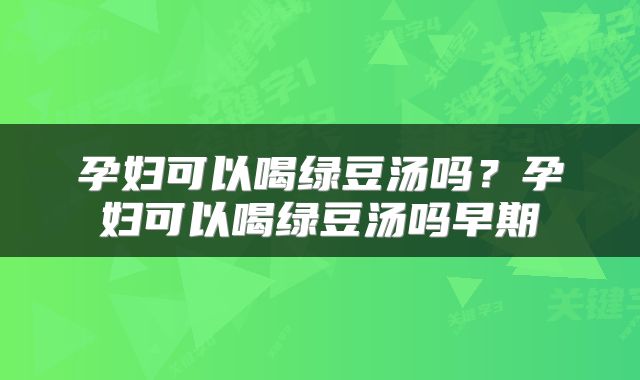 孕妇可以喝绿豆汤吗？孕妇可以喝绿豆汤吗早期