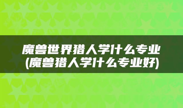 魔兽世界猎人学什么专业(魔兽猎人学什么专业好)