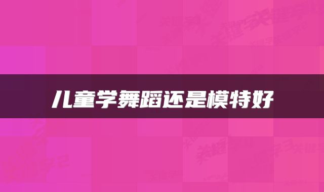 儿童学舞蹈还是模特好
