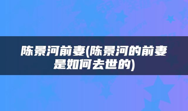 陈景河前妻(陈景河的前妻是如何去世的)