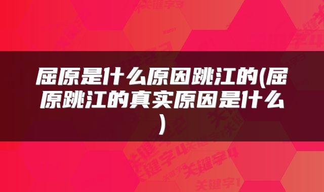 屈原是什么原因跳江的(屈原跳江的真实原因是什么)