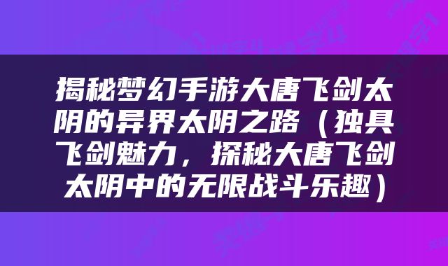 揭秘梦幻手游大唐飞剑太阴的异界太阴之路（独具飞剑魅力，探秘大唐飞剑太阴中的无限战斗乐趣）