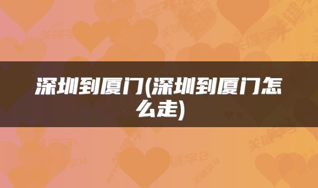深圳到厦门(深圳到厦门怎么走)