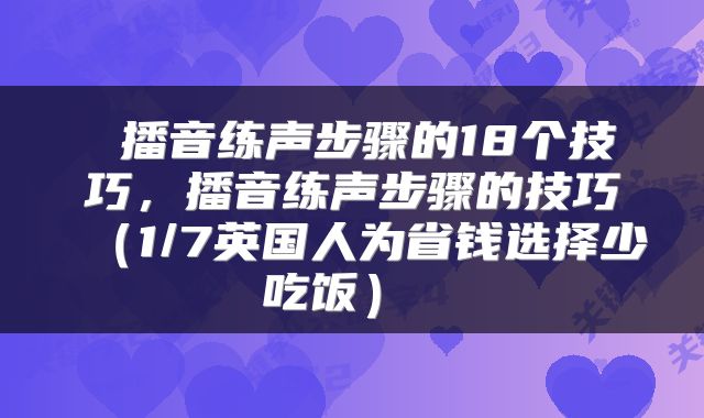  播音练声步骤的18个技巧，播音练声步骤的技巧（1/7英国人为省钱选择少吃饭） 