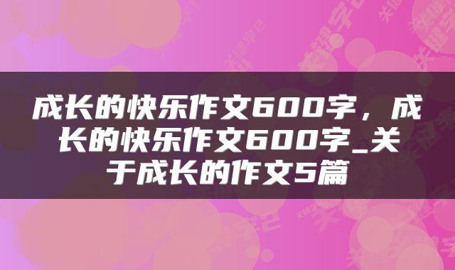 成长的快乐作文600字，成长的快乐作文600字_关于成长的作文5篇