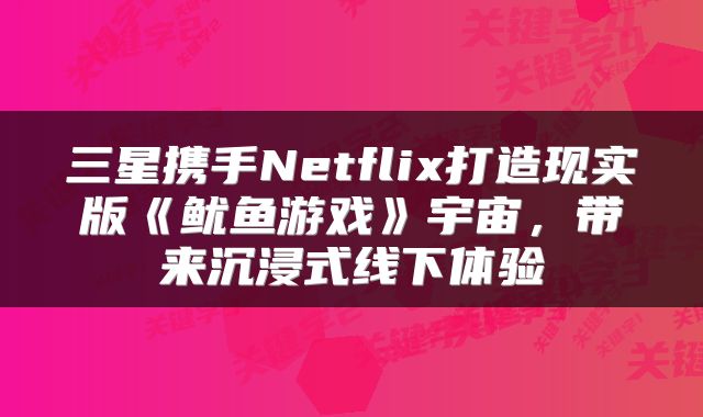 三星携手Netflix打造现实版《鱿鱼游戏》宇宙，带来沉浸式线下体验