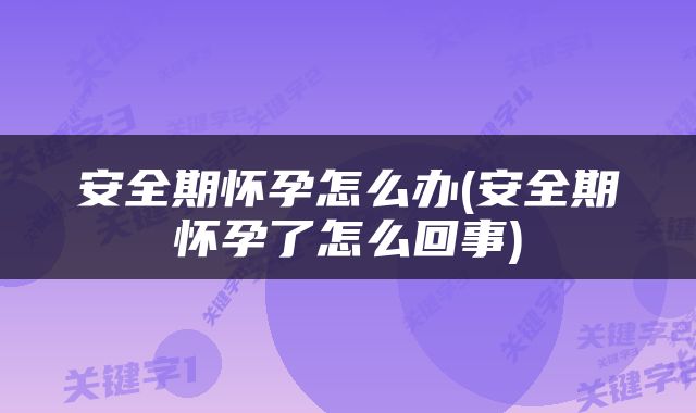 安全期怀孕怎么办(安全期怀孕了怎么回事)