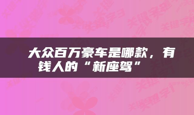  大众百万豪车是哪款，有钱人的“新座驾” 