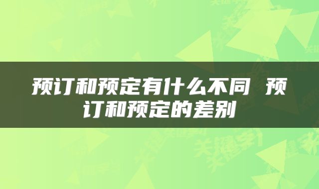 预订和预定有什么不同 预订和预定的差别