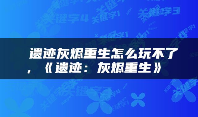  遗迹灰烬重生怎么玩不了，《遗迹：灰烬重生》 
