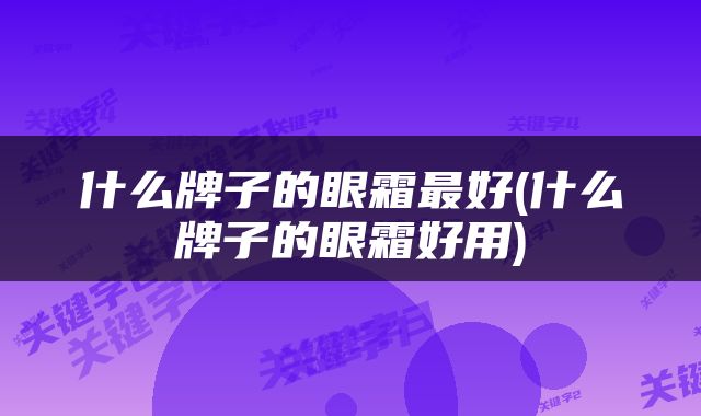 什么牌子的眼霜最好(什么牌子的眼霜好用)