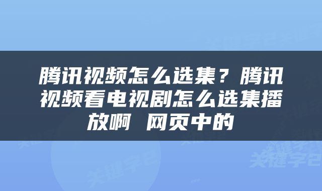 腾讯视频怎么选集？腾讯视频看电视剧怎么选集播放啊 网页中的