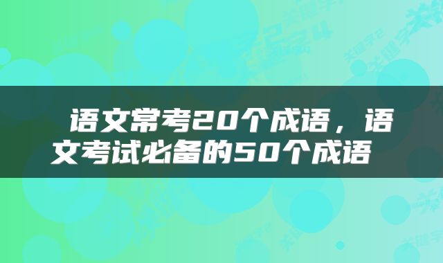  语文常考20个成语，语文考试必备的50个成语 