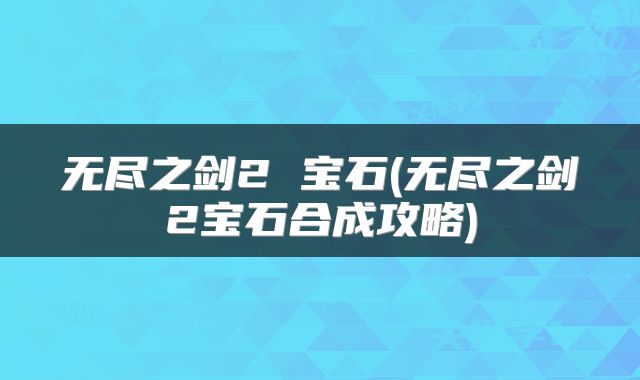 无尽之剑2 宝石(无尽之剑2宝石合成攻略)