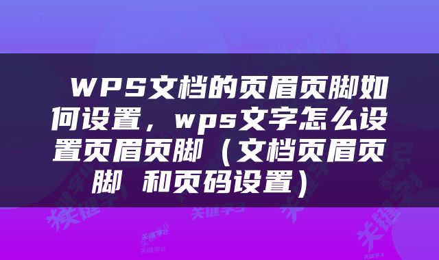  WPS文档的页眉页脚如何设置，wps文字怎么设置页眉页脚（文档页眉页脚 和页码设置） 