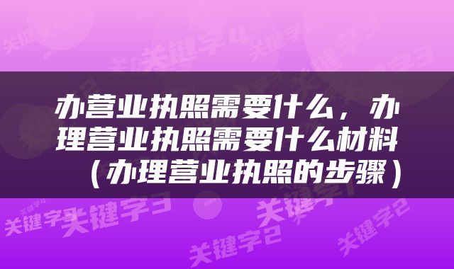 办营业执照需要什么，办理营业执照需要什么材料（办理营业执照的步骤）