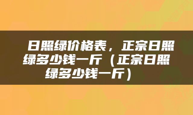  日照绿价格表，正宗日照绿多少钱一斤（正宗日照绿多少钱一斤） 