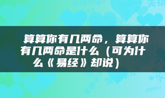  算算你有几两命，算算你有几两命是什么（可为什么《易经》却说） 