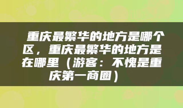  重庆最繁华的地方是哪个区，重庆最繁华的地方是在哪里（游客：不愧是重庆第一商圈） 