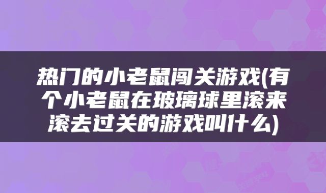 热门的小老鼠闯关游戏(有个小老鼠在玻璃球里滚来滚去过关的游戏叫什么)