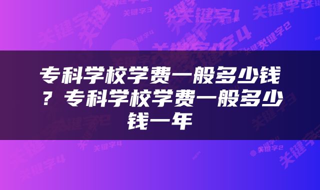 专科学校学费一般多少钱？专科学校学费一般多少钱一年