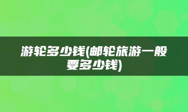 游轮多少钱(邮轮旅游一般要多少钱)