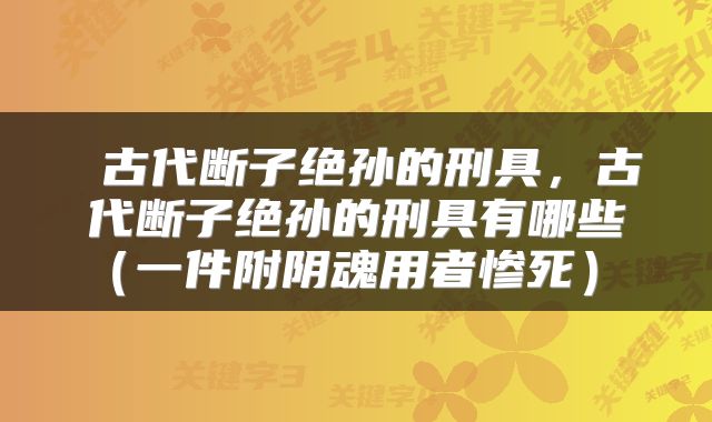  古代断子绝孙的刑具，古代断子绝孙的刑具有哪些（一件附阴魂用者惨死） 