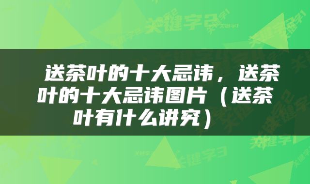  送茶叶的十大忌讳，送茶叶的十大忌讳图片（送茶叶有什么讲究） 