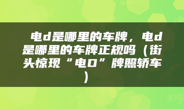  电d是哪里的车牌，电d是哪里的车牌正规吗（街头惊现“电D”牌照轿车） 