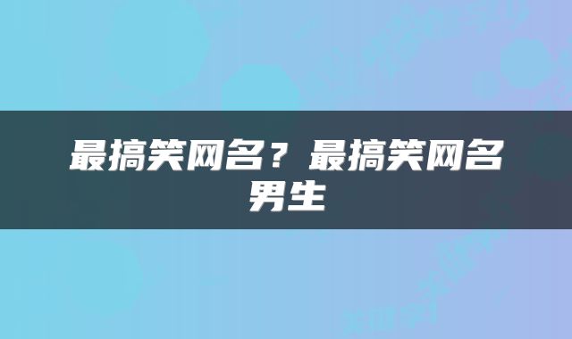 最搞笑网名？最搞笑网名男生