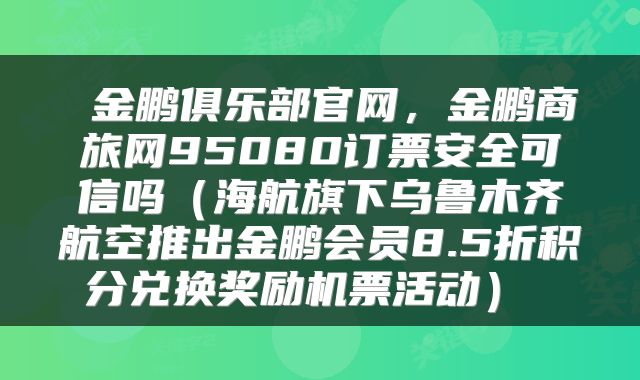  金鹏俱乐部官网，金鹏商旅网95080订票安全可信吗（海航旗下乌鲁木齐航空推出金鹏会员8.5折积分兑换奖励机票活动） 